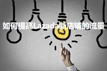 跨境电商知识:如何提高Lazada新店铺的流量